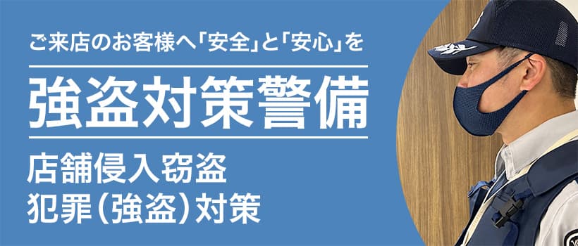 ご来店のお客様へ「安全」と「安心」を　強盗対策警備　店舗侵入窃盗　犯罪（強盗）対策